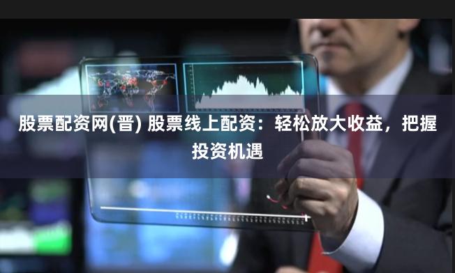 股票配资网(晋) 股票线上配资：轻松放大收益，把握投资机遇
