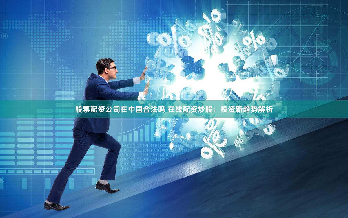 股票配资公司在中国合法吗 在线配资炒股：投资新趋势解析