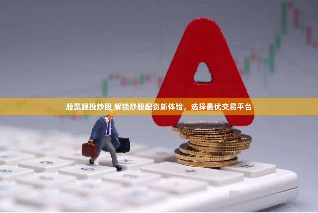 股票跟投炒股 解锁炒股配资新体验，选择最优交易平台