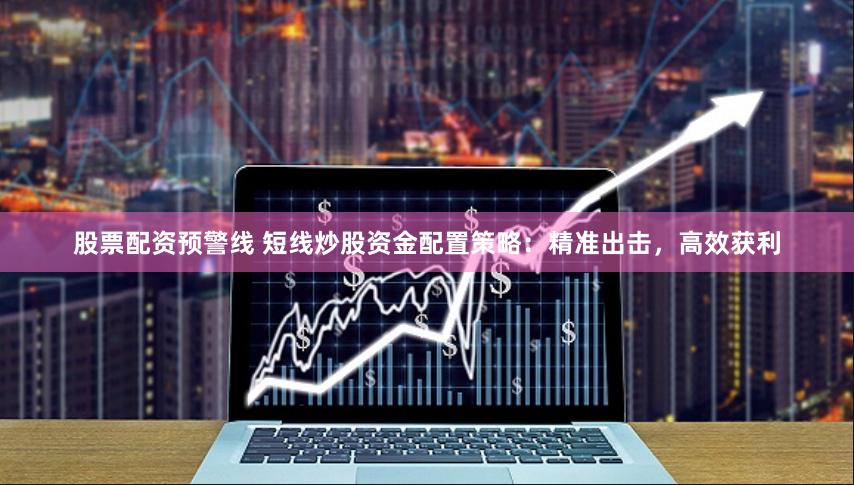 股票配资预警线 短线炒股资金配置策略：精准出击，高效获利