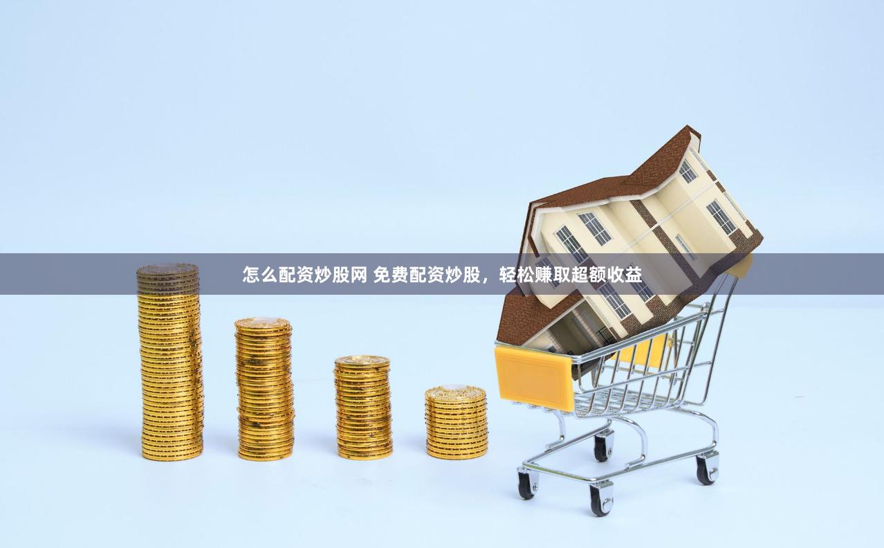怎么配资炒股网 免费配资炒股，轻松赚取超额收益