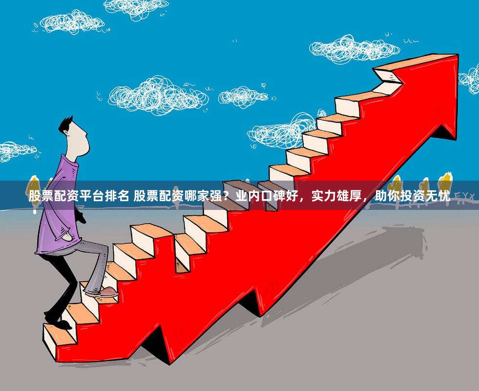 股票配资平台排名 股票配资哪家强？业内口碑好，实力雄厚，助你投资无忧