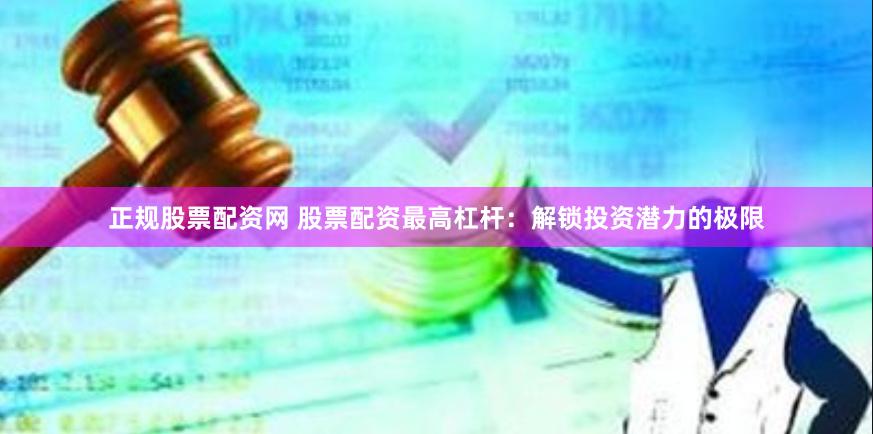 正规股票配资网 股票配资最高杠杆：解锁投资潜力的极限