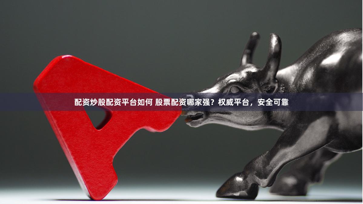 配资炒股配资平台如何 股票配资哪家强？权威平台，安全可靠