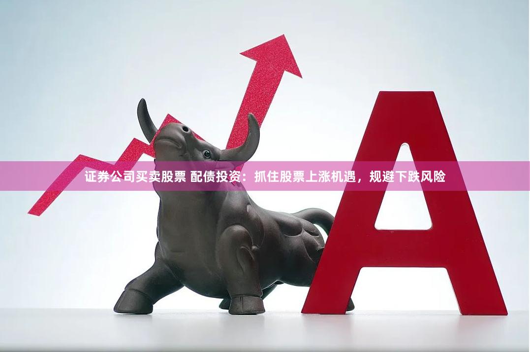 证券公司买卖股票 配债投资：抓住股票上涨机遇，规避下跌风险
