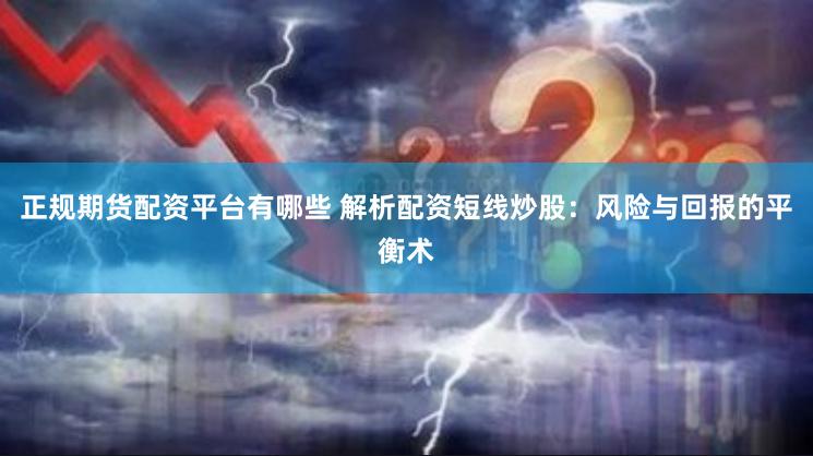正规期货配资平台有哪些 解析配资短线炒股：风险与回报的平衡术