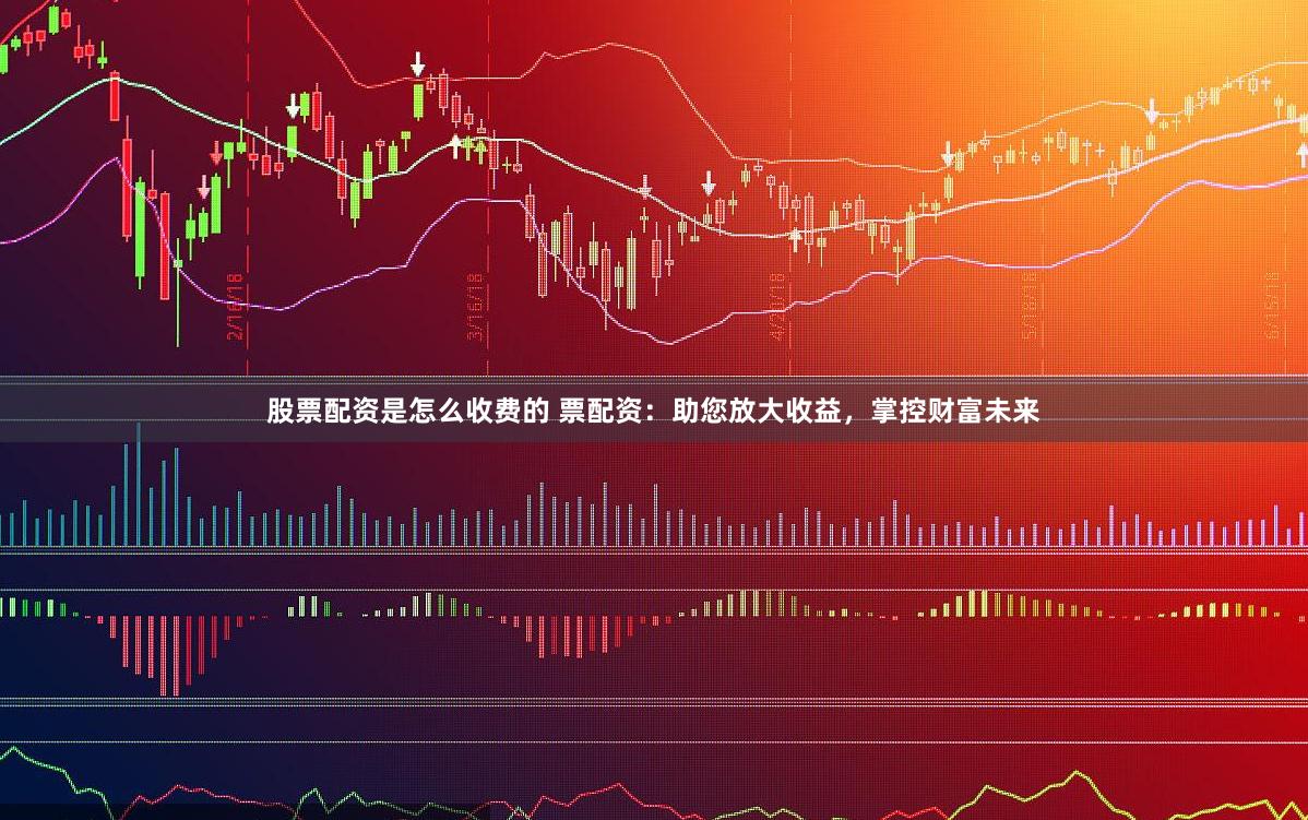 股票配资是怎么收费的 票配资：助您放大收益，掌控财富未来