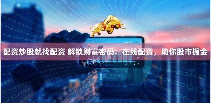 配资炒股就找配资 解锁财富密码：在线配资，助你股市掘金