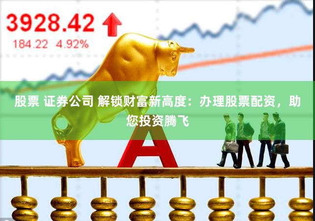 股票 证券公司 解锁财富新高度：办理股票配资，助您投资腾飞
