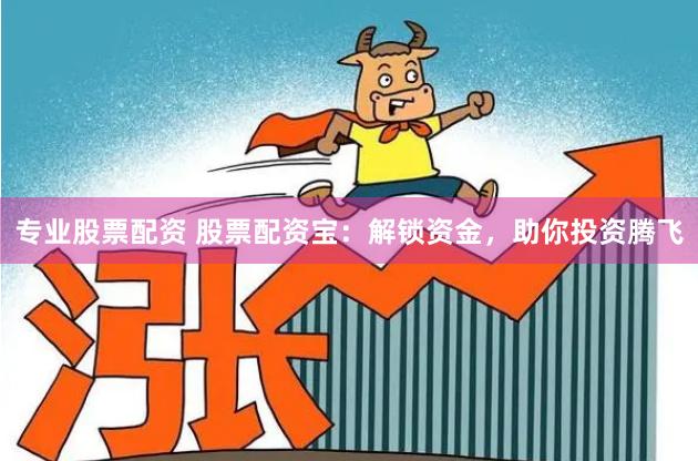 专业股票配资 股票配资宝：解锁资金，助你投资腾飞