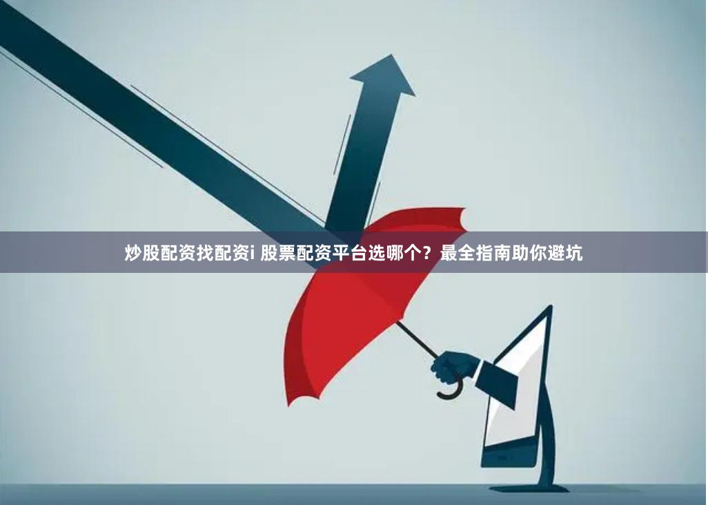 炒股配资找配资i 股票配资平台选哪个？最全指南助你避坑