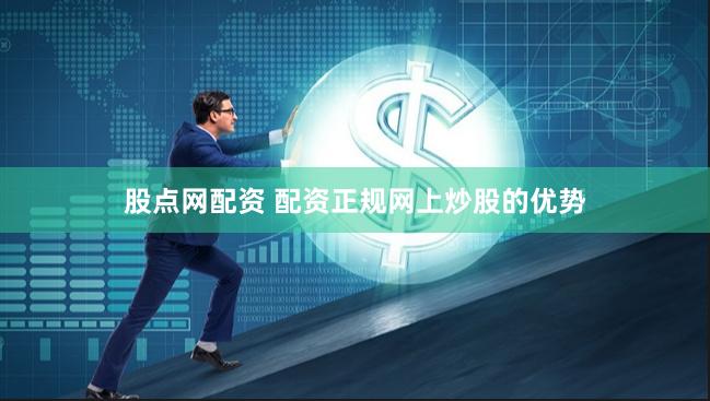 股点网配资 配资正规网上炒股的优势