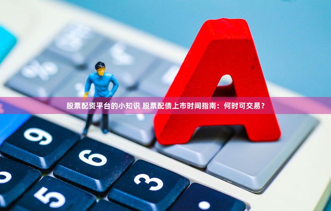 股票配资平台的小知识 股票配债上市时间指南：何时可交易？