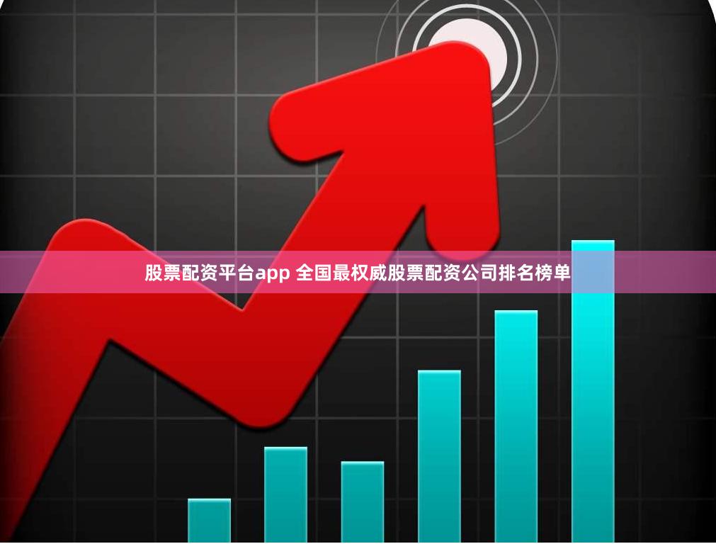 股票配资平台app 全国最权威股票配资公司排名榜单