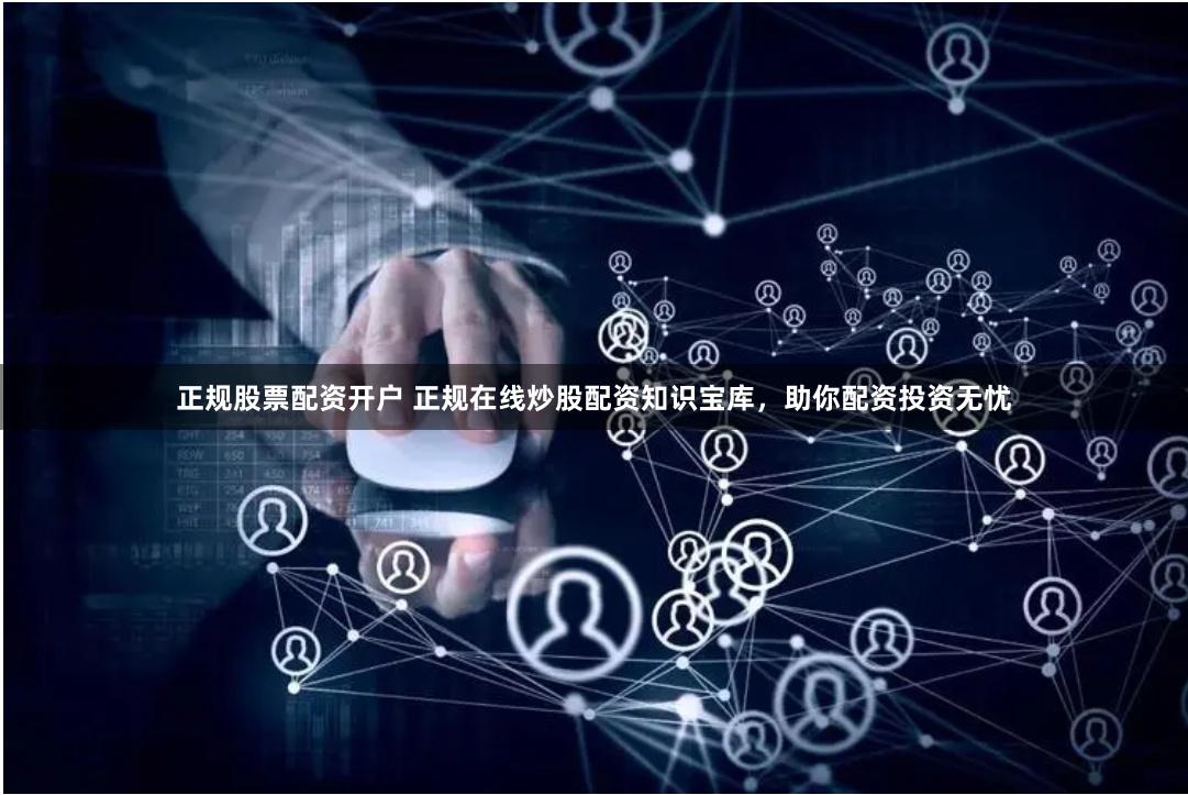 正规股票配资开户 正规在线炒股配资知识宝库，助你配资投资无忧