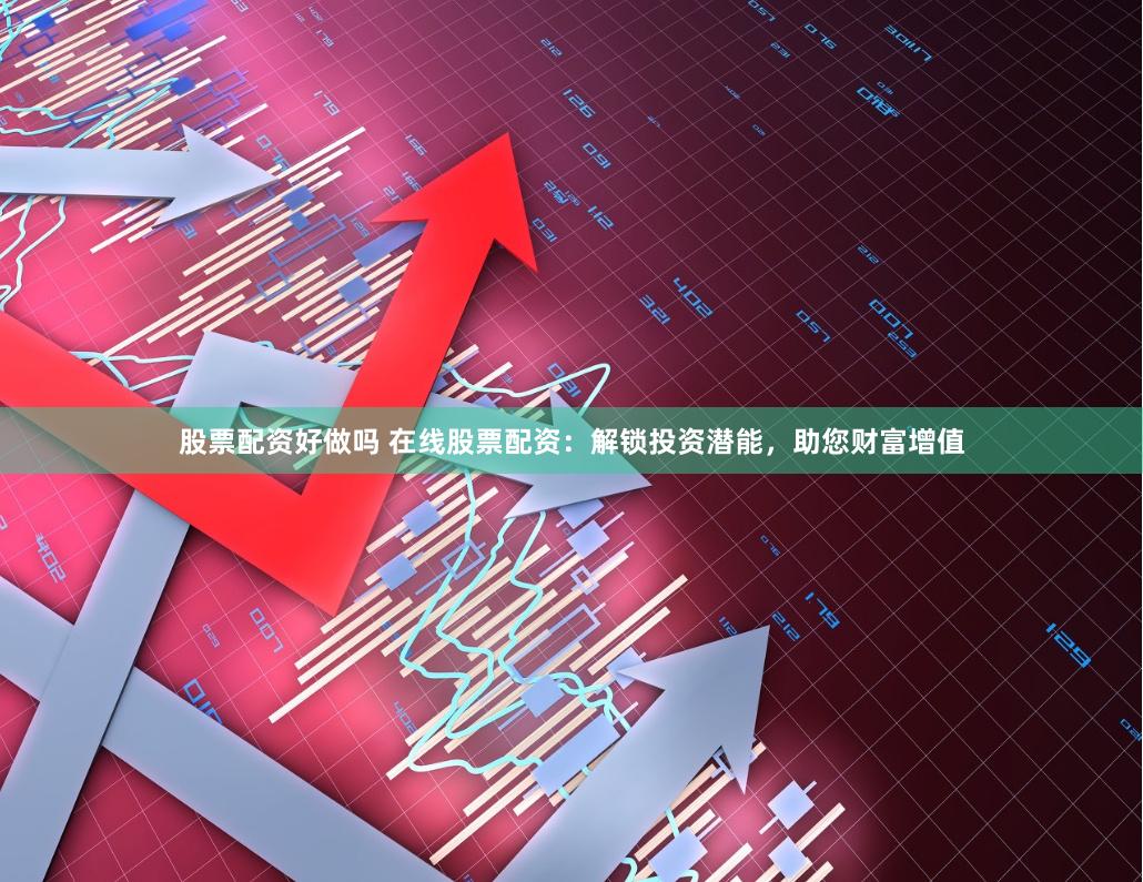 股票配资好做吗 在线股票配资：解锁投资潜能，助您财富增值