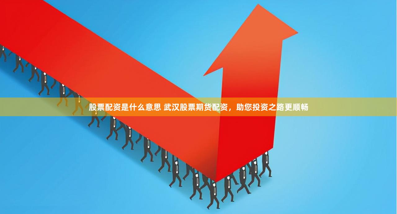 股票配资是什么意思 武汉股票期货配资，助您投资之路更顺畅