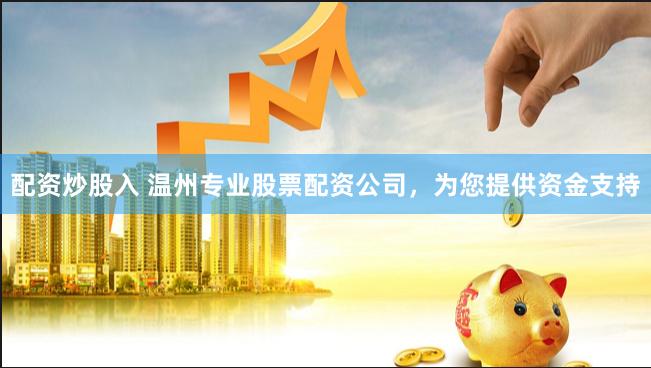 配资炒股入 温州专业股票配资公司，为您提供资金支持