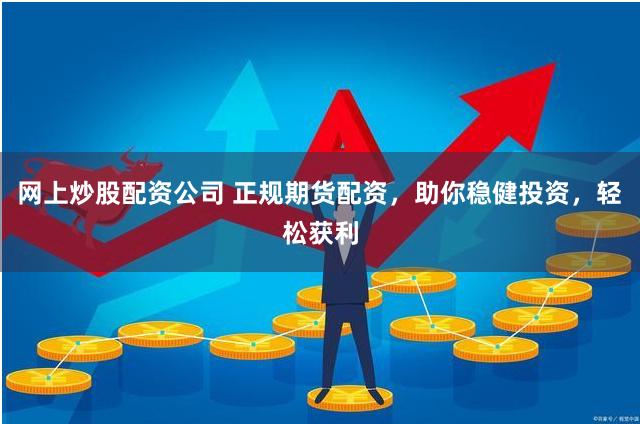 网上炒股配资公司 正规期货配资，助你稳健投资，轻松获利
