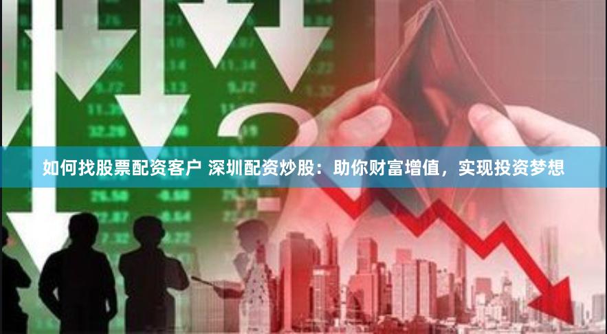 如何找股票配资客户 深圳配资炒股：助你财富增值，实现投资梦想