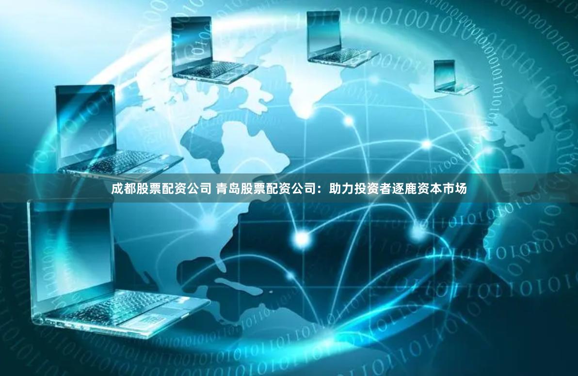 成都股票配资公司 青岛股票配资公司：助力投资者逐鹿资本市场