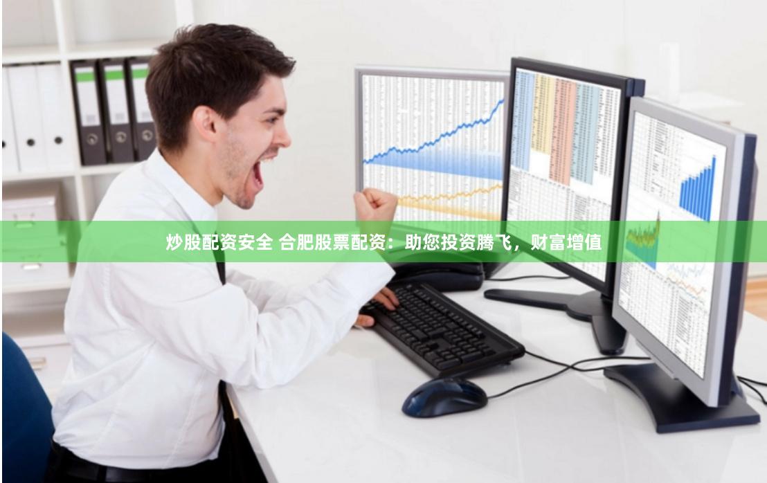 炒股配资安全 合肥股票配资：助您投资腾飞，财富增值