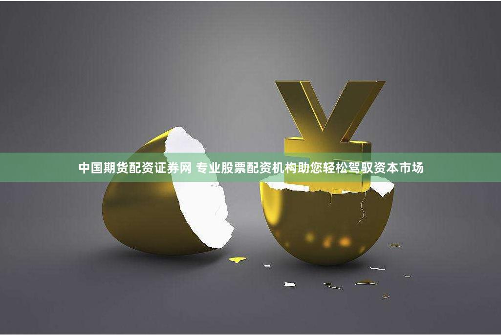 中国期货配资证券网 专业股票配资机构助您轻松驾驭资本市场
