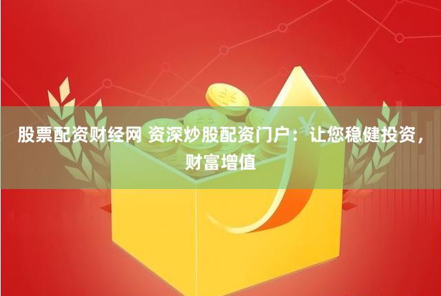 股票配资财经网 资深炒股配资门户：让您稳健投资，财富增值