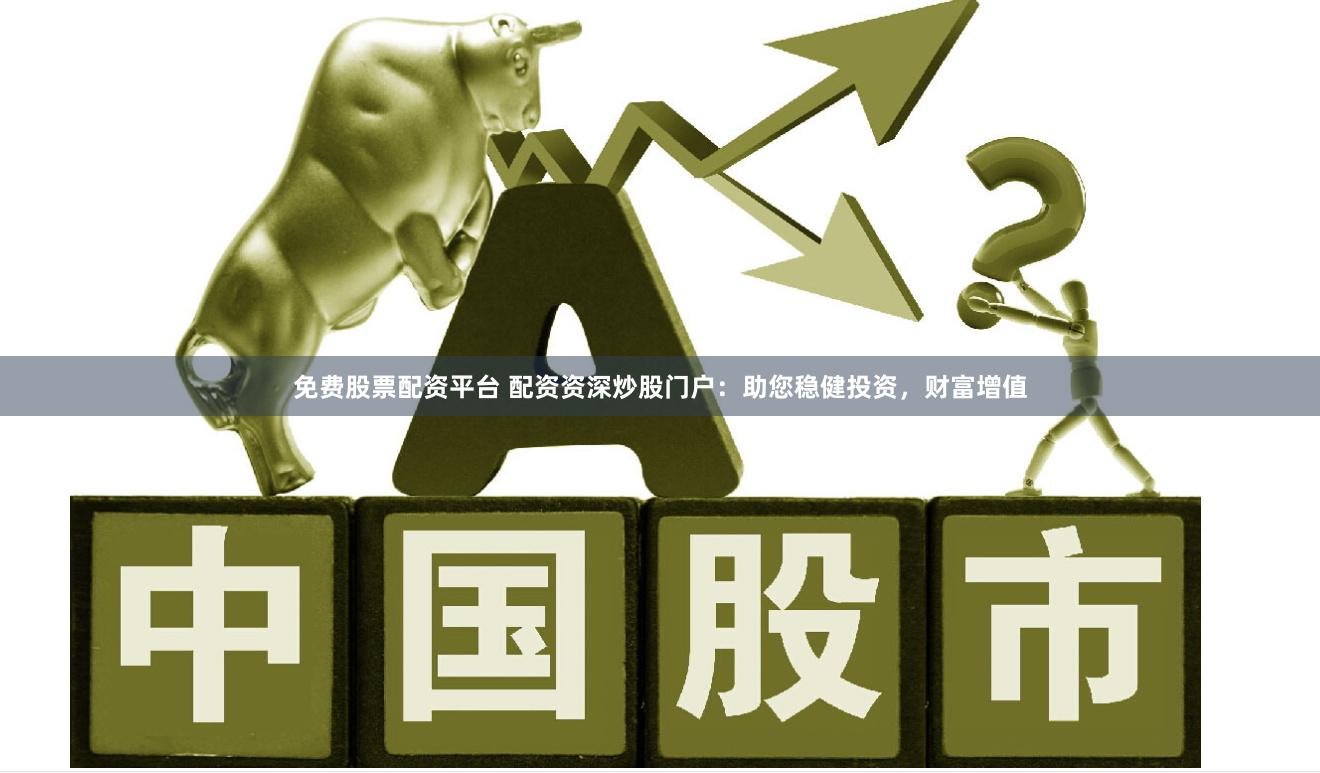 免费股票配资平台 配资资深炒股门户：助您稳健投资，财富增值