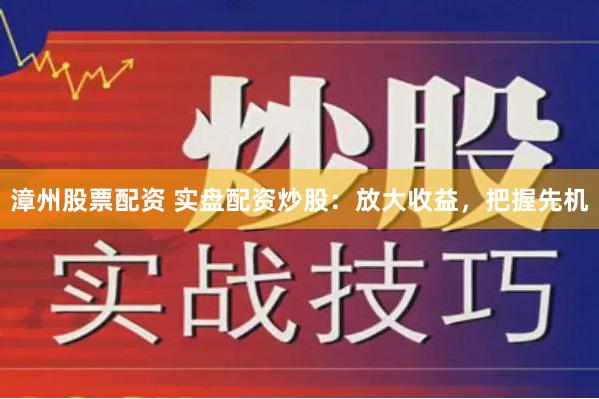 漳州股票配资 实盘配资炒股：放大收益，把握先机